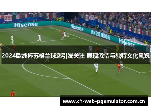 2024欧洲杯苏格兰球迷引发关注 展现激情与独特文化风貌