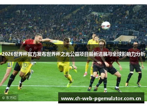 2026世界杯官方发布世界杯之光公益项目最新进展与全球影响力分析